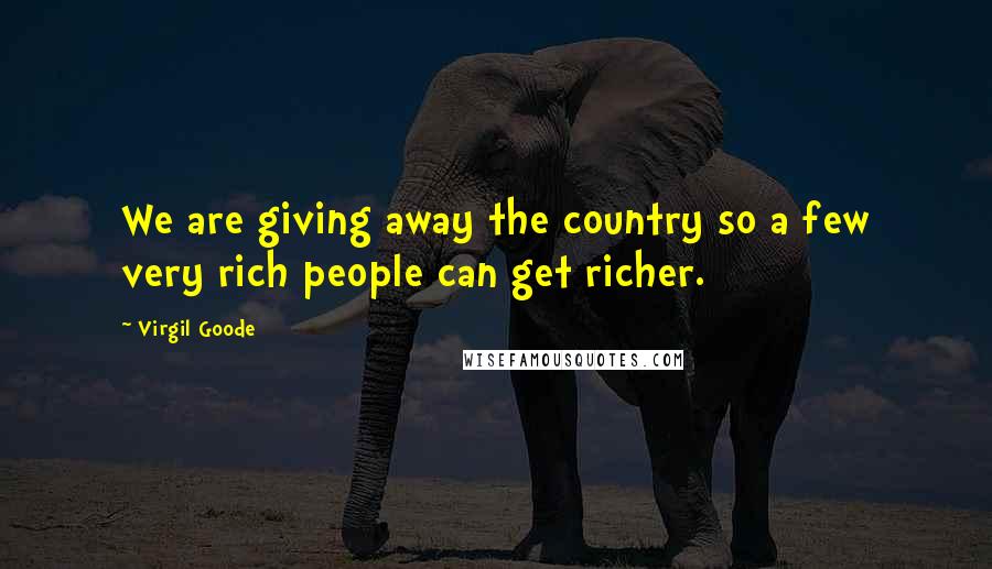 Virgil Goode Quotes: We are giving away the country so a few very rich people can get richer.