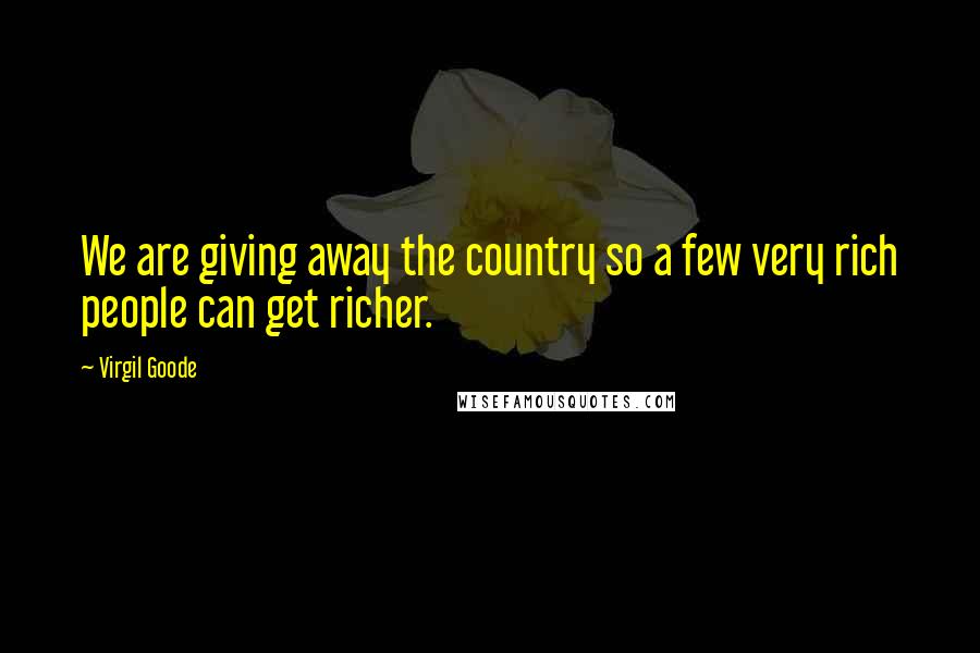 Virgil Goode Quotes: We are giving away the country so a few very rich people can get richer.