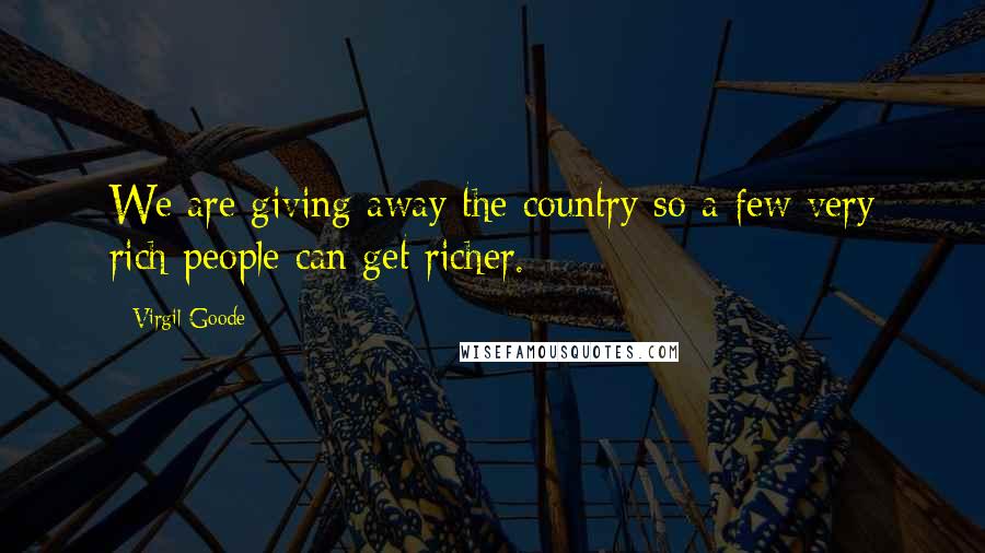 Virgil Goode Quotes: We are giving away the country so a few very rich people can get richer.