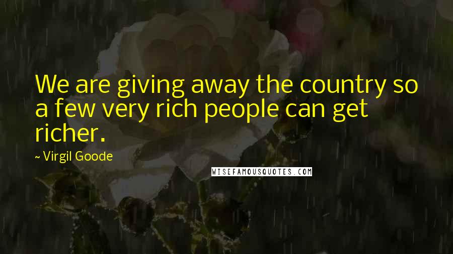 Virgil Goode Quotes: We are giving away the country so a few very rich people can get richer.