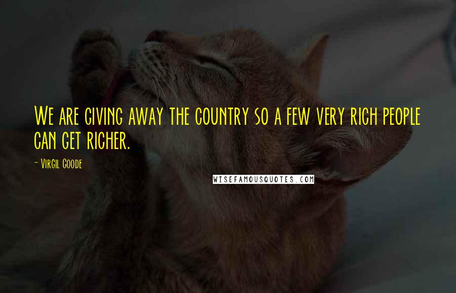 Virgil Goode Quotes: We are giving away the country so a few very rich people can get richer.