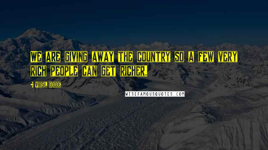 Virgil Goode Quotes: We are giving away the country so a few very rich people can get richer.