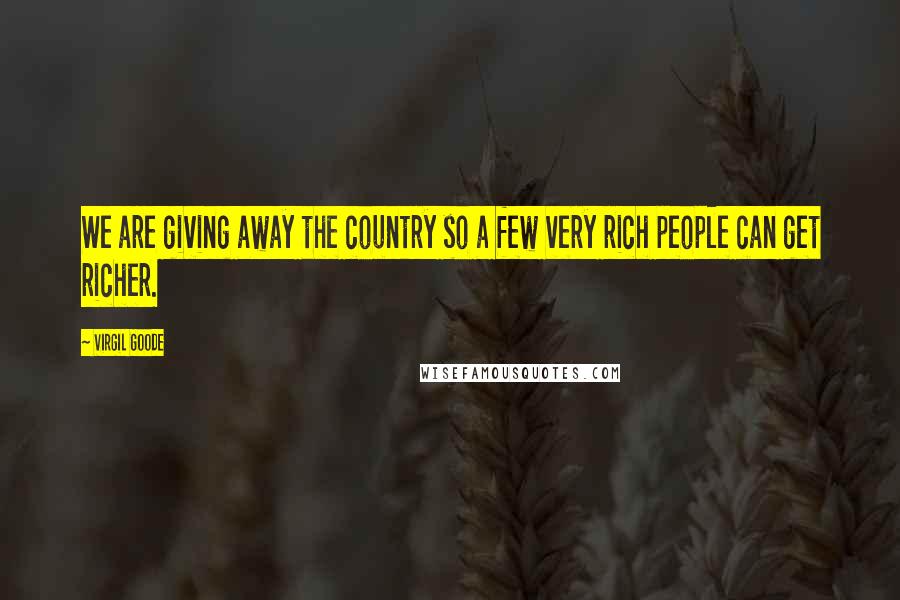 Virgil Goode Quotes: We are giving away the country so a few very rich people can get richer.