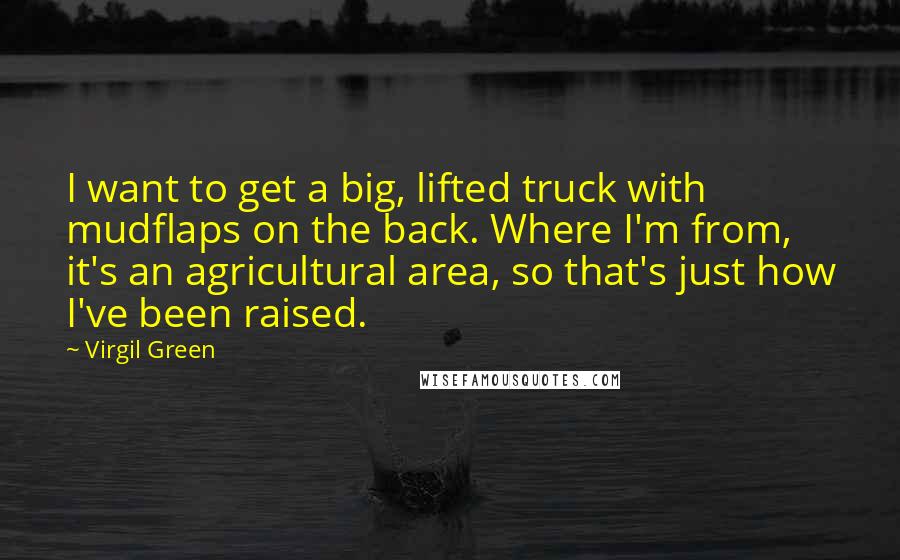 Virgil Green Quotes: I want to get a big, lifted truck with mudflaps on the back. Where I'm from, it's an agricultural area, so that's just how I've been raised.