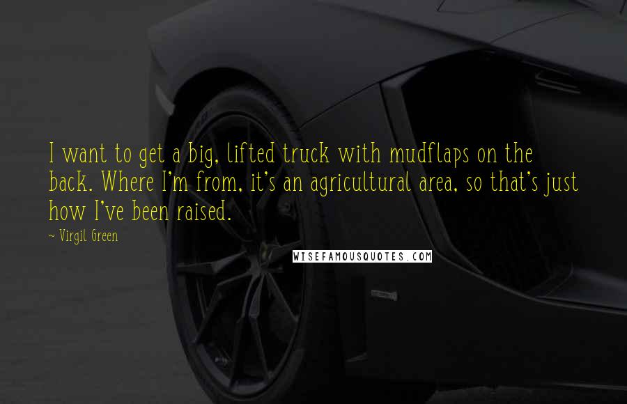 Virgil Green Quotes: I want to get a big, lifted truck with mudflaps on the back. Where I'm from, it's an agricultural area, so that's just how I've been raised.