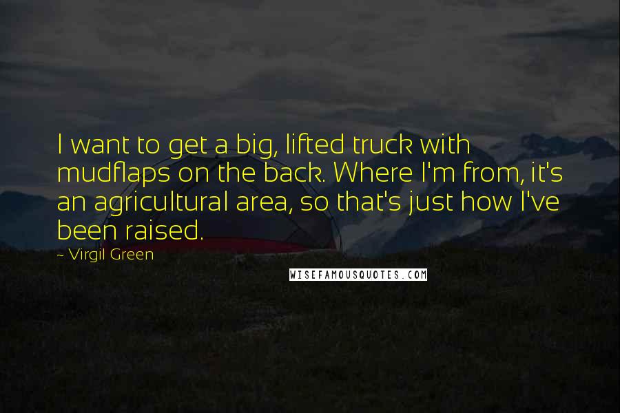 Virgil Green Quotes: I want to get a big, lifted truck with mudflaps on the back. Where I'm from, it's an agricultural area, so that's just how I've been raised.