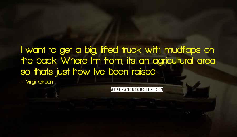Virgil Green Quotes: I want to get a big, lifted truck with mudflaps on the back. Where I'm from, it's an agricultural area, so that's just how I've been raised.