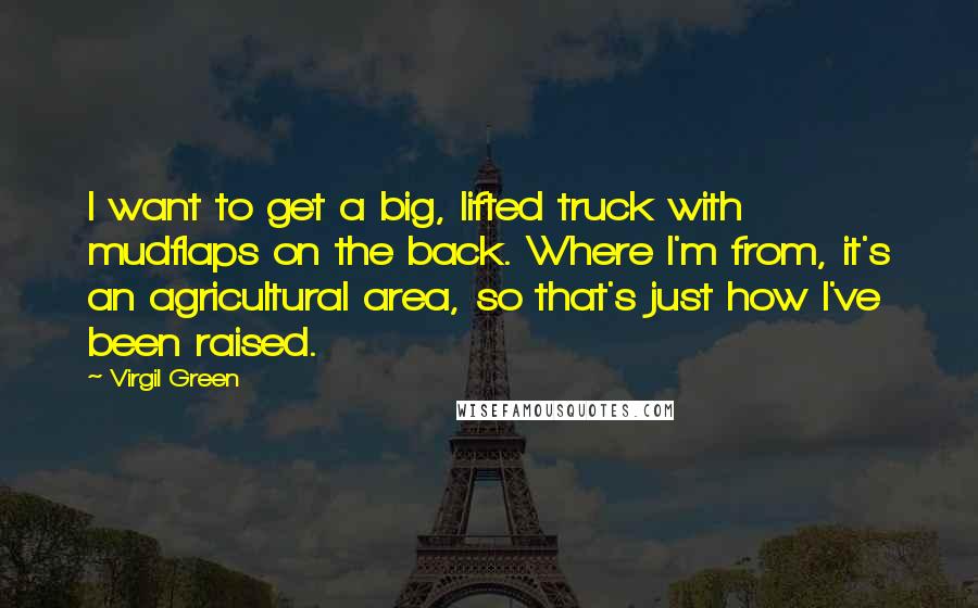 Virgil Green Quotes: I want to get a big, lifted truck with mudflaps on the back. Where I'm from, it's an agricultural area, so that's just how I've been raised.
