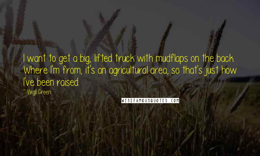 Virgil Green Quotes: I want to get a big, lifted truck with mudflaps on the back. Where I'm from, it's an agricultural area, so that's just how I've been raised.