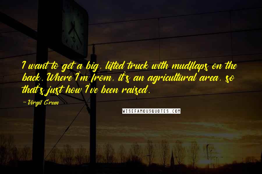 Virgil Green Quotes: I want to get a big, lifted truck with mudflaps on the back. Where I'm from, it's an agricultural area, so that's just how I've been raised.