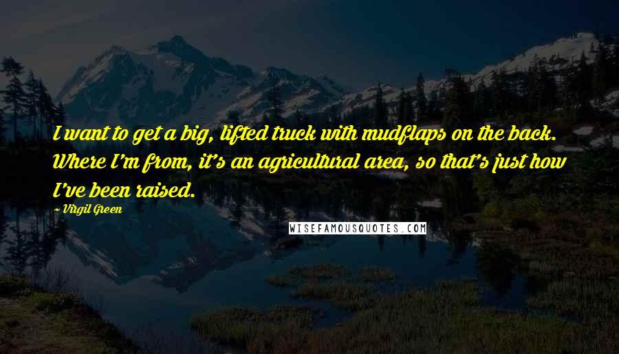 Virgil Green Quotes: I want to get a big, lifted truck with mudflaps on the back. Where I'm from, it's an agricultural area, so that's just how I've been raised.