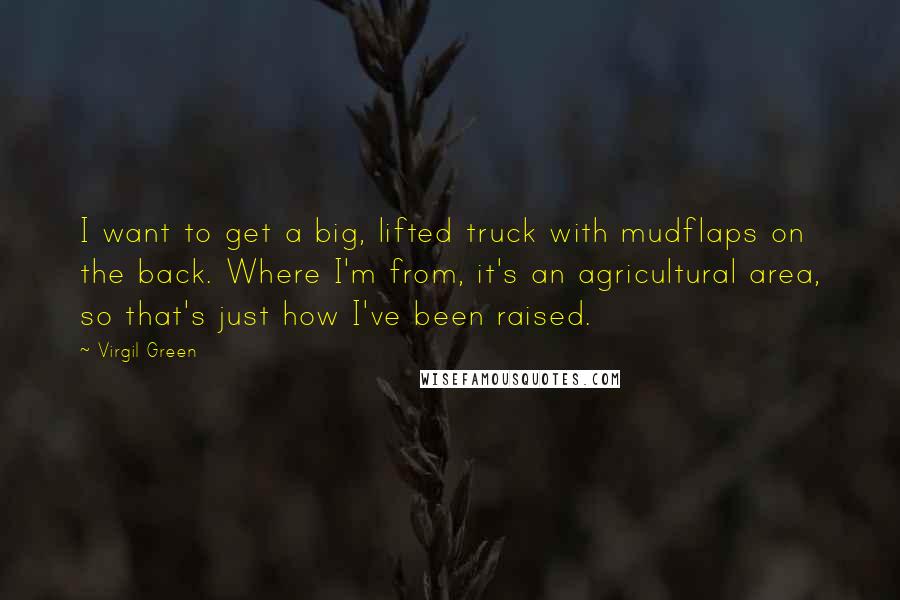 Virgil Green Quotes: I want to get a big, lifted truck with mudflaps on the back. Where I'm from, it's an agricultural area, so that's just how I've been raised.
