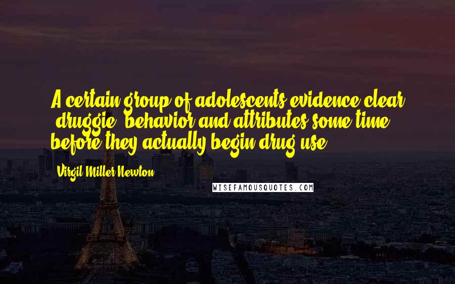 Virgil Miller Newton Quotes: A certain group of adolescents evidence clear "druggie" behavior and attributes some time before they actually begin drug use.