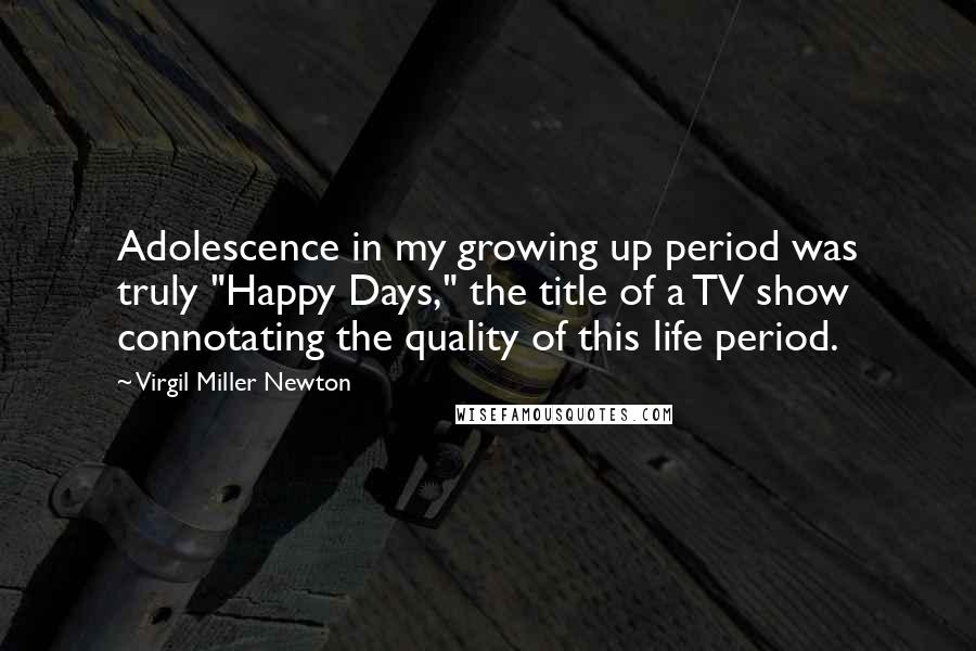 Virgil Miller Newton Quotes: Adolescence in my growing up period was truly "Happy Days," the title of a TV show connotating the quality of this life period.