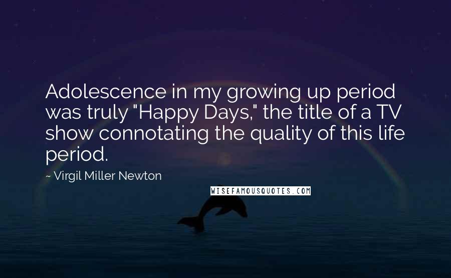 Virgil Miller Newton Quotes: Adolescence in my growing up period was truly "Happy Days," the title of a TV show connotating the quality of this life period.