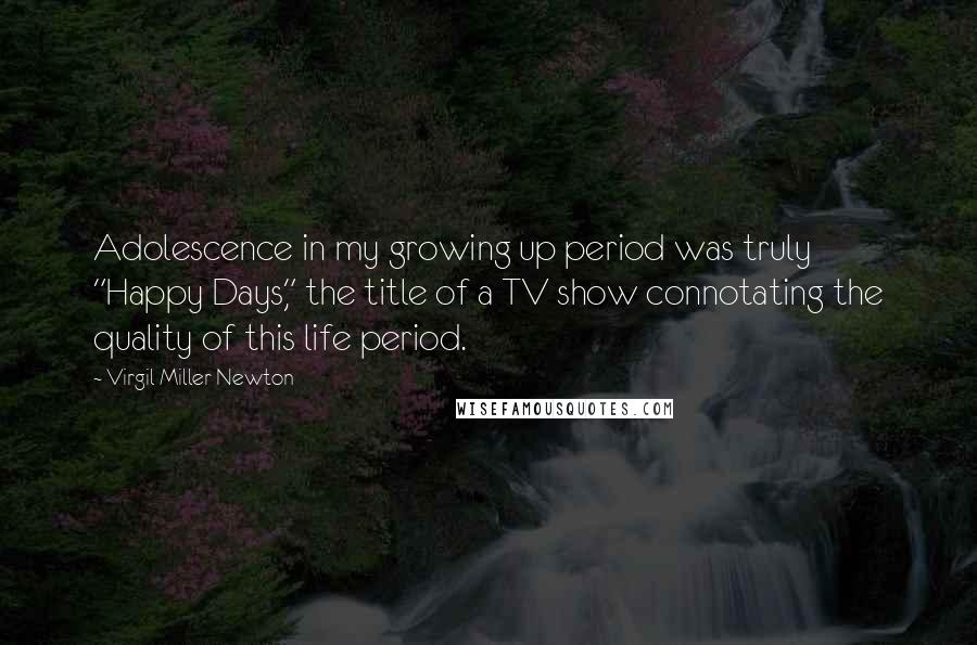 Virgil Miller Newton Quotes: Adolescence in my growing up period was truly "Happy Days," the title of a TV show connotating the quality of this life period.