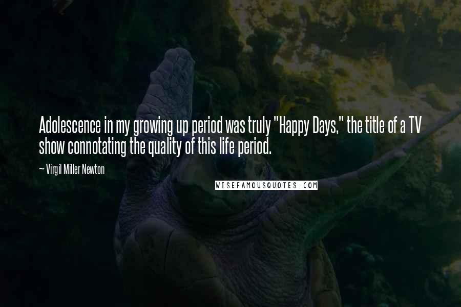 Virgil Miller Newton Quotes: Adolescence in my growing up period was truly "Happy Days," the title of a TV show connotating the quality of this life period.