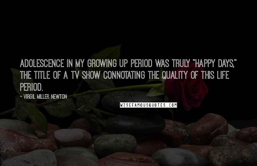 Virgil Miller Newton Quotes: Adolescence in my growing up period was truly "Happy Days," the title of a TV show connotating the quality of this life period.