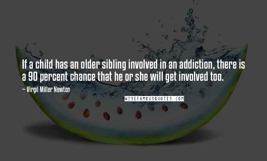 Virgil Miller Newton Quotes: If a child has an older sibling involved in an addiction, there is a 90 percent chance that he or she will get involved too.