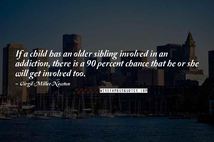 Virgil Miller Newton Quotes: If a child has an older sibling involved in an addiction, there is a 90 percent chance that he or she will get involved too.
