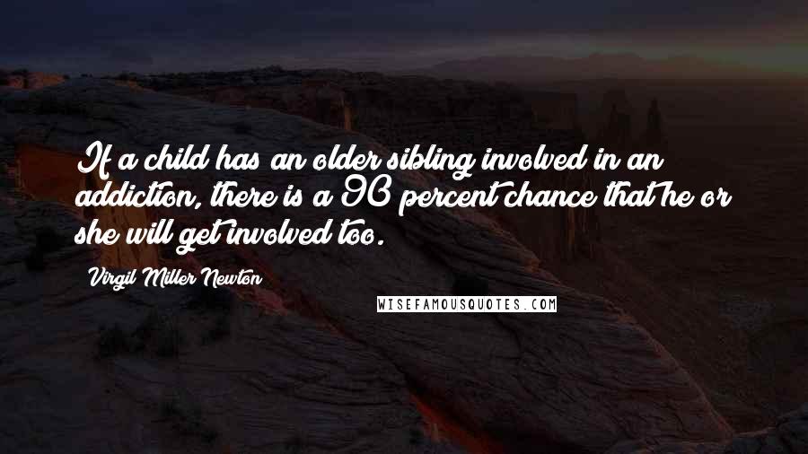 Virgil Miller Newton Quotes: If a child has an older sibling involved in an addiction, there is a 90 percent chance that he or she will get involved too.