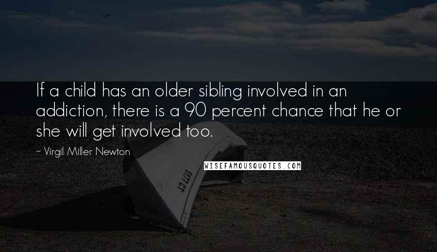 Virgil Miller Newton Quotes: If a child has an older sibling involved in an addiction, there is a 90 percent chance that he or she will get involved too.