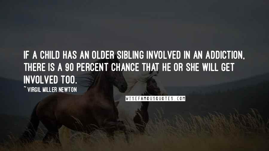 Virgil Miller Newton Quotes: If a child has an older sibling involved in an addiction, there is a 90 percent chance that he or she will get involved too.