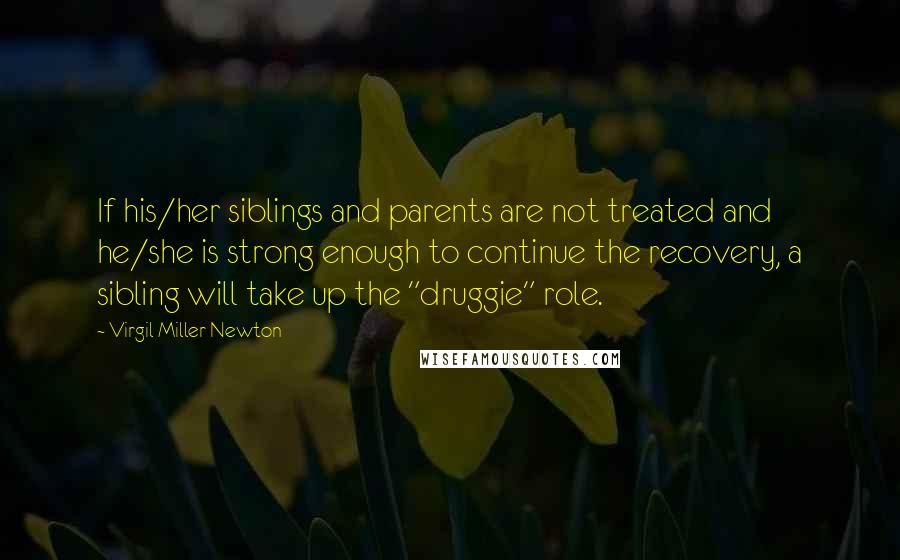 Virgil Miller Newton Quotes: If his/her siblings and parents are not treated and he/she is strong enough to continue the recovery, a sibling will take up the "druggie" role.