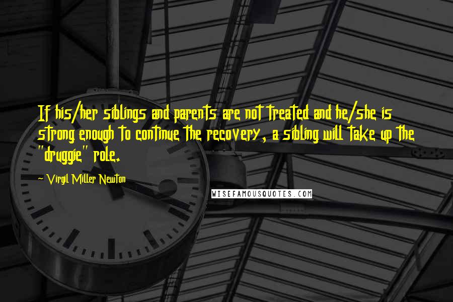 Virgil Miller Newton Quotes: If his/her siblings and parents are not treated and he/she is strong enough to continue the recovery, a sibling will take up the "druggie" role.