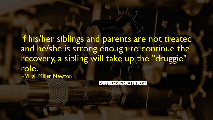 Virgil Miller Newton Quotes: If his/her siblings and parents are not treated and he/she is strong enough to continue the recovery, a sibling will take up the "druggie" role.