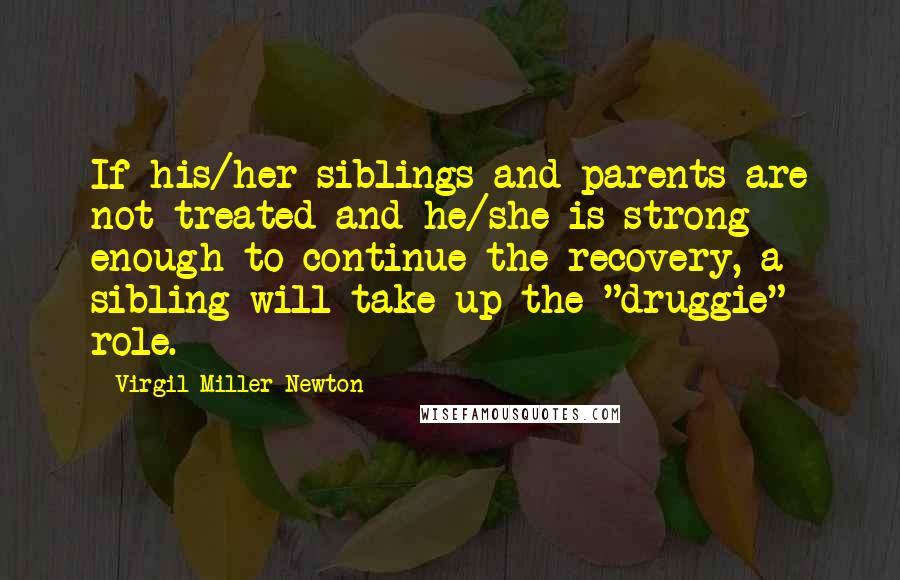 Virgil Miller Newton Quotes: If his/her siblings and parents are not treated and he/she is strong enough to continue the recovery, a sibling will take up the "druggie" role.