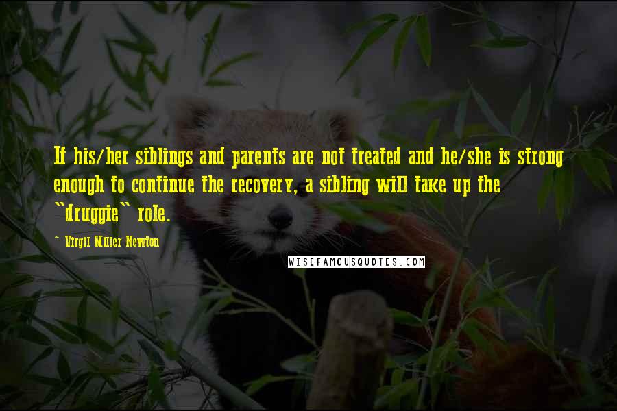 Virgil Miller Newton Quotes: If his/her siblings and parents are not treated and he/she is strong enough to continue the recovery, a sibling will take up the "druggie" role.