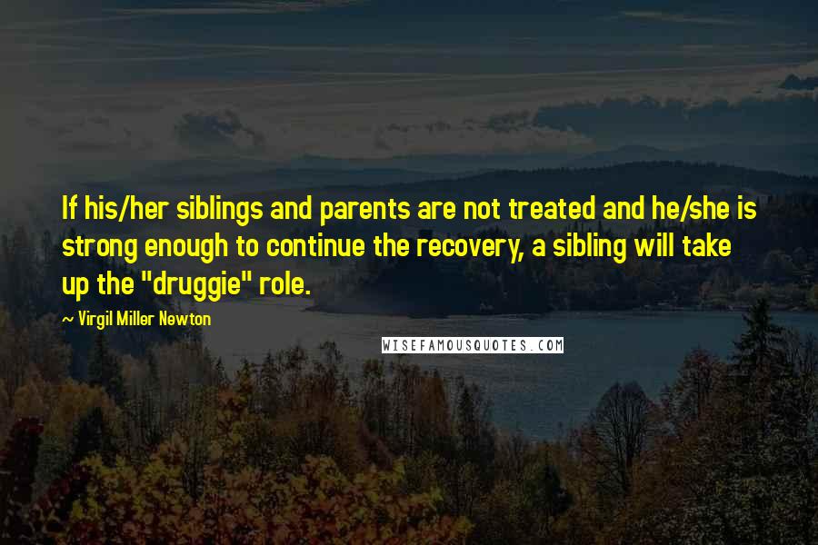 Virgil Miller Newton Quotes: If his/her siblings and parents are not treated and he/she is strong enough to continue the recovery, a sibling will take up the "druggie" role.