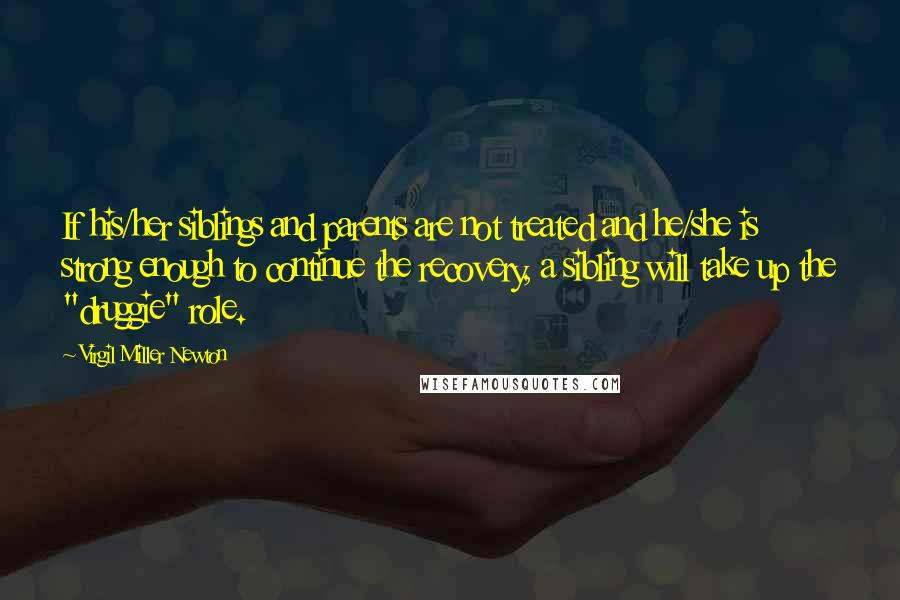 Virgil Miller Newton Quotes: If his/her siblings and parents are not treated and he/she is strong enough to continue the recovery, a sibling will take up the "druggie" role.