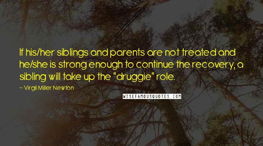 Virgil Miller Newton Quotes: If his/her siblings and parents are not treated and he/she is strong enough to continue the recovery, a sibling will take up the "druggie" role.