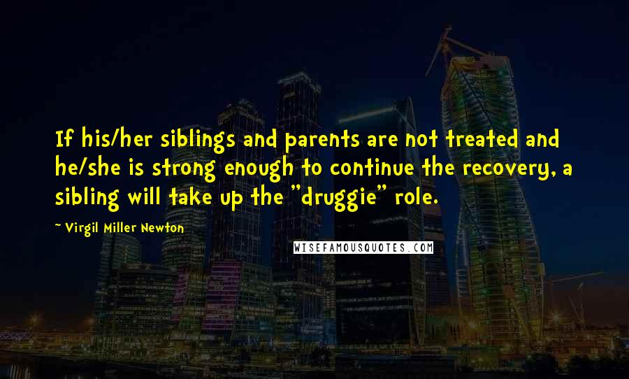 Virgil Miller Newton Quotes: If his/her siblings and parents are not treated and he/she is strong enough to continue the recovery, a sibling will take up the "druggie" role.