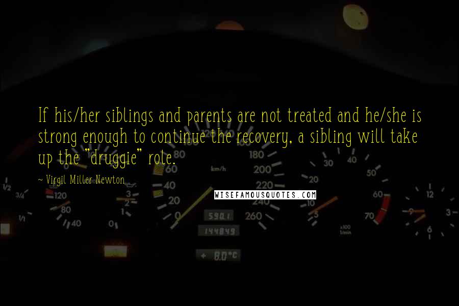 Virgil Miller Newton Quotes: If his/her siblings and parents are not treated and he/she is strong enough to continue the recovery, a sibling will take up the "druggie" role.