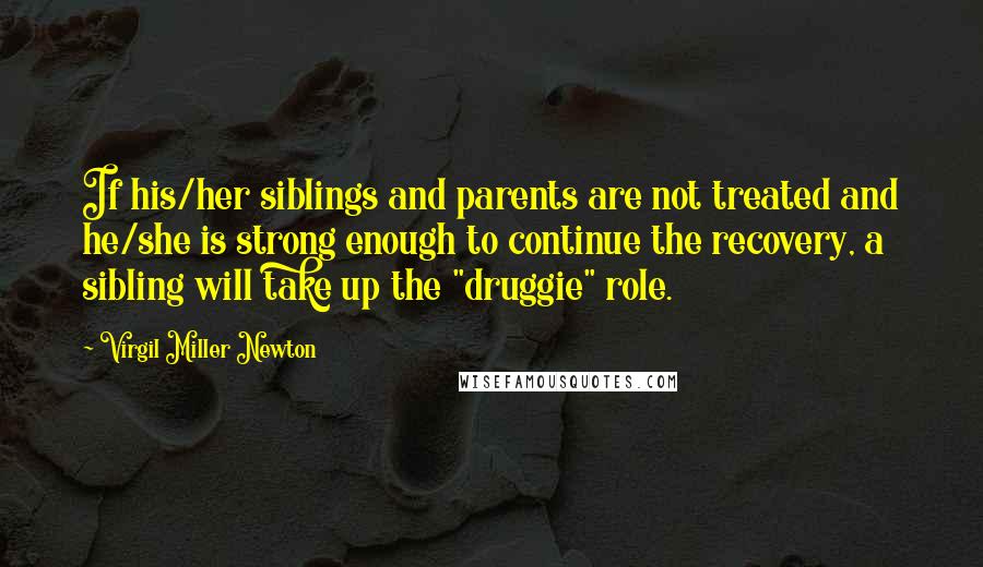 Virgil Miller Newton Quotes: If his/her siblings and parents are not treated and he/she is strong enough to continue the recovery, a sibling will take up the "druggie" role.