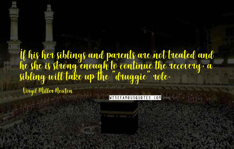 Virgil Miller Newton Quotes: If his/her siblings and parents are not treated and he/she is strong enough to continue the recovery, a sibling will take up the "druggie" role.