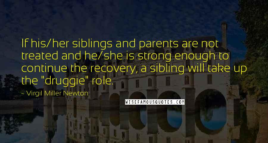 Virgil Miller Newton Quotes: If his/her siblings and parents are not treated and he/she is strong enough to continue the recovery, a sibling will take up the "druggie" role.