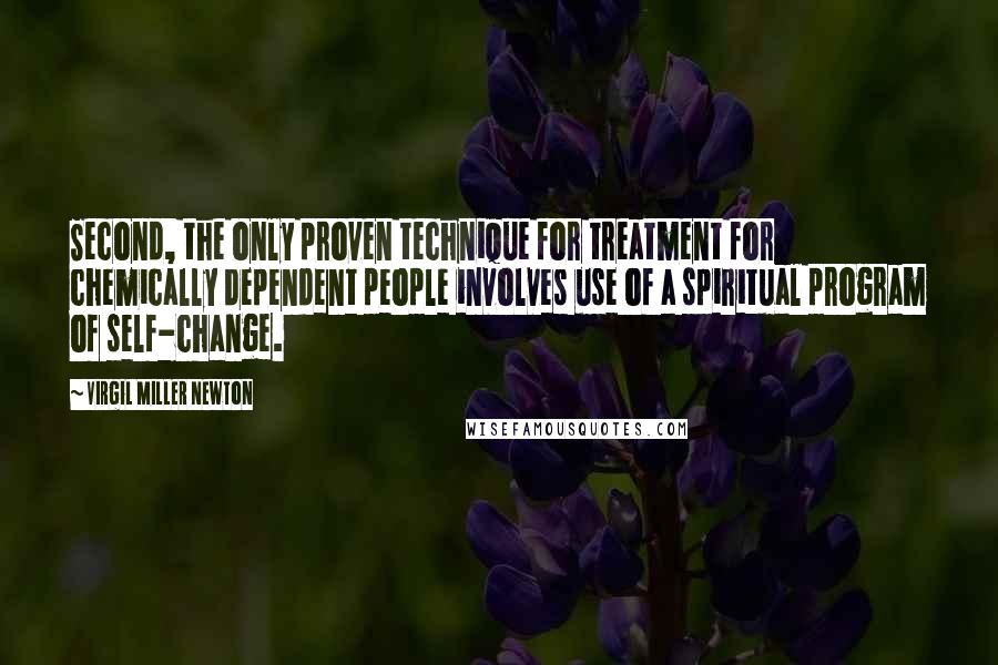 Virgil Miller Newton Quotes: Second, the only proven technique for treatment for chemically dependent people involves use of a spiritual program of self-change.