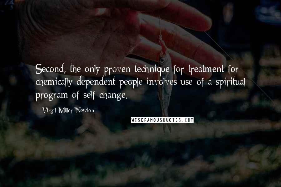 Virgil Miller Newton Quotes: Second, the only proven technique for treatment for chemically dependent people involves use of a spiritual program of self-change.