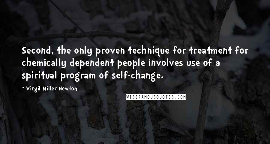 Virgil Miller Newton Quotes: Second, the only proven technique for treatment for chemically dependent people involves use of a spiritual program of self-change.