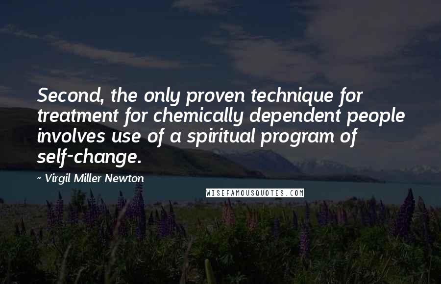 Virgil Miller Newton Quotes: Second, the only proven technique for treatment for chemically dependent people involves use of a spiritual program of self-change.