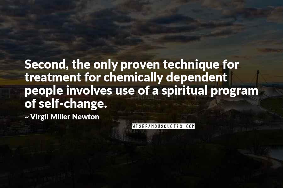 Virgil Miller Newton Quotes: Second, the only proven technique for treatment for chemically dependent people involves use of a spiritual program of self-change.