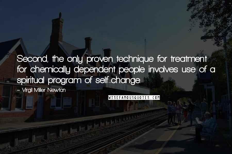 Virgil Miller Newton Quotes: Second, the only proven technique for treatment for chemically dependent people involves use of a spiritual program of self-change.