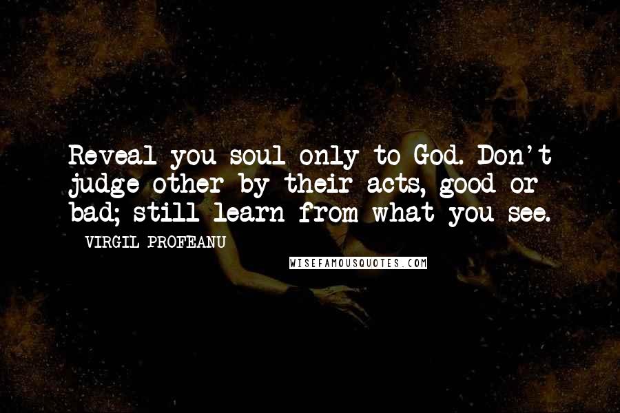 VIRGIL PROFEANU Quotes: Reveal you soul only to God. Don't judge other by their acts, good or bad; still learn from what you see.