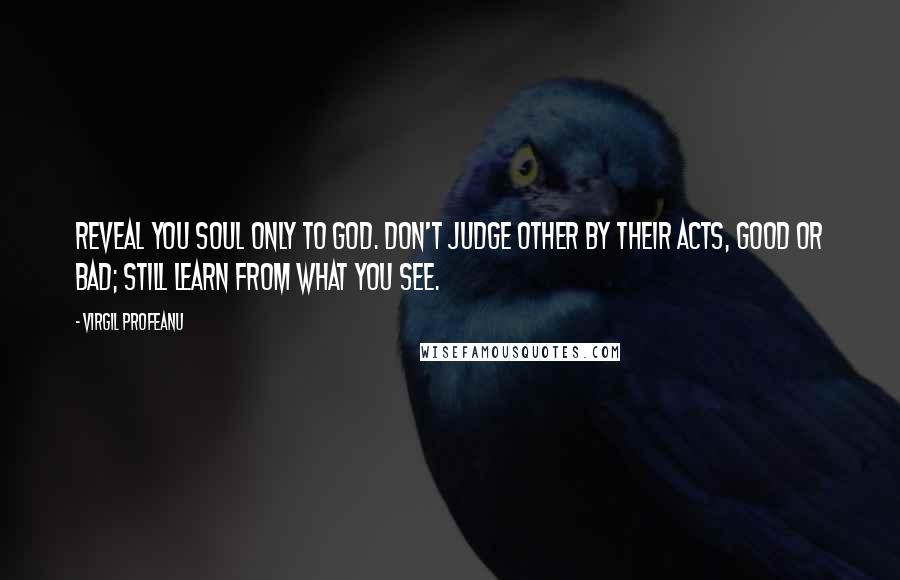 VIRGIL PROFEANU Quotes: Reveal you soul only to God. Don't judge other by their acts, good or bad; still learn from what you see.