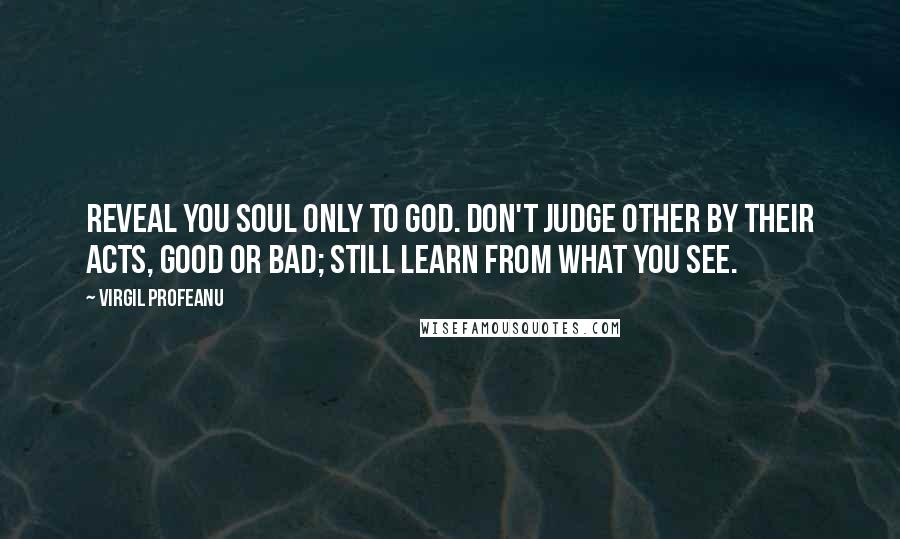 VIRGIL PROFEANU Quotes: Reveal you soul only to God. Don't judge other by their acts, good or bad; still learn from what you see.