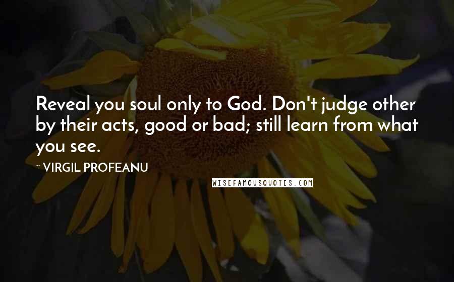 VIRGIL PROFEANU Quotes: Reveal you soul only to God. Don't judge other by their acts, good or bad; still learn from what you see.